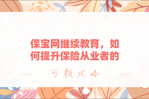 保宝网继续教育，如何提升保险从业者的专业能力？