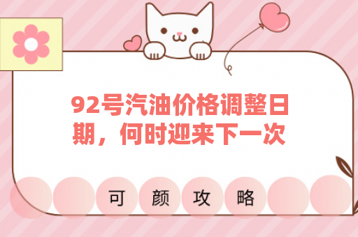 92号汽油价格调整日期，何时迎来下一次变化？