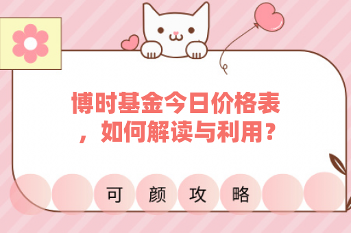 博时基金今日价格表，如何解读与利用？
