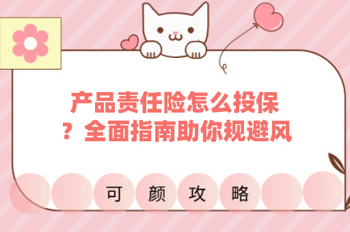产品责任险怎么投保？全面指南助你规避风险