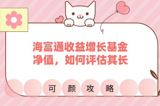 海富通收益增长基金净值，如何评估其长期投资价值？