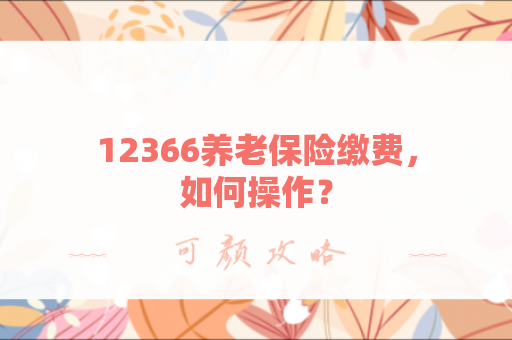 12366养老保险缴费，如何操作？