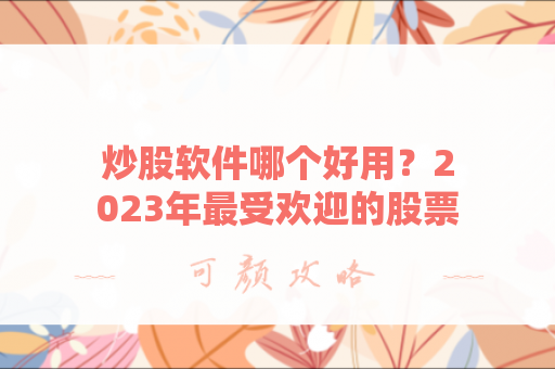 炒股软件哪个好用？2023年最受欢迎的股票交易平台评测