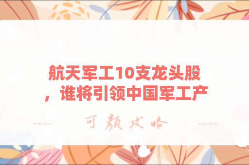 航天军工10支龙头股，谁将引领中国军工产业新浪潮？