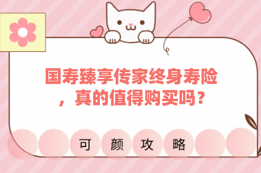 国寿臻享传家终身寿险，真的值得购买吗？