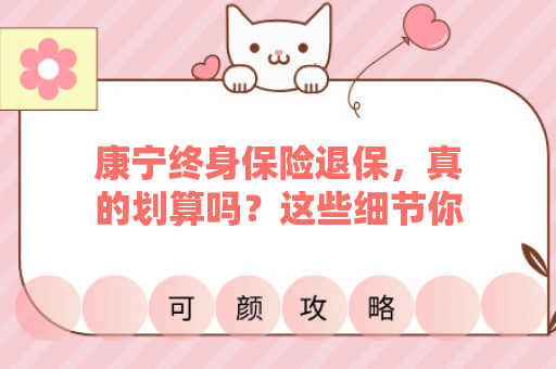 康宁终身保险退保，真的划算吗？这些细节你了解吗？