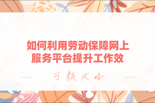 如何利用劳动保障网上服务平台提升工作效率？