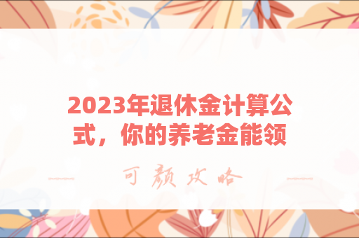 2023年退休金计算公式，你的养老金能领多少？