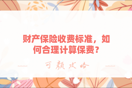 财产保险收费标准，如何合理计算保费？