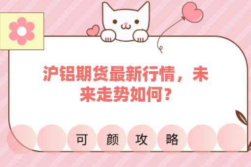沪铝期货最新行情，未来走势如何？