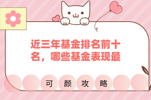 近三年基金排名前十名，哪些基金表现最亮眼？