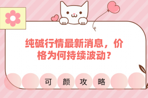 纯碱行情最新消息，价格为何持续波动？