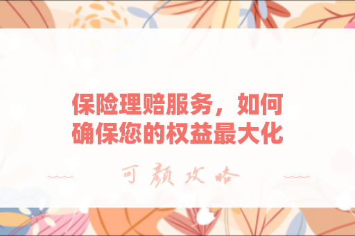 保险理赔服务，如何确保您的权益最大化？