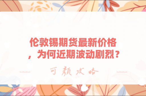 伦敦锡期货最新价格，为何近期波动剧烈？