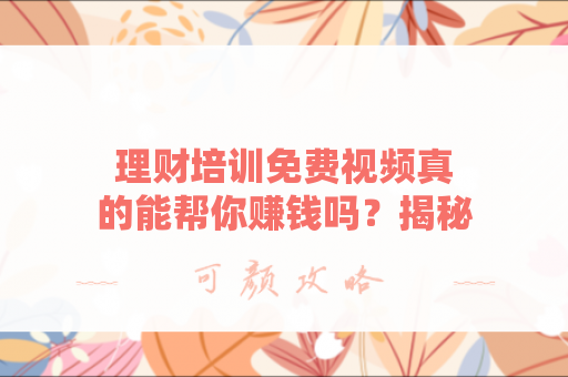 理财培训免费视频真的能帮你赚钱吗？揭秘免费理财课程的真相