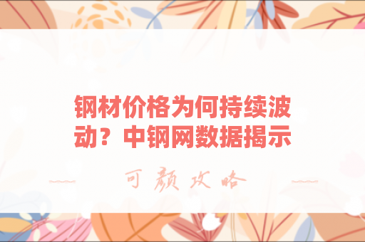 钢材价格为何持续波动？中钢网数据揭示行业趋势
