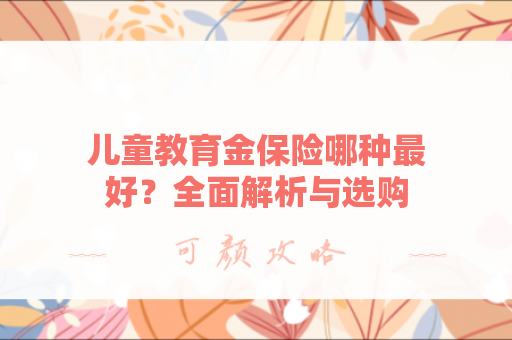 儿童教育金保险哪种最好？全面解析与选购指南