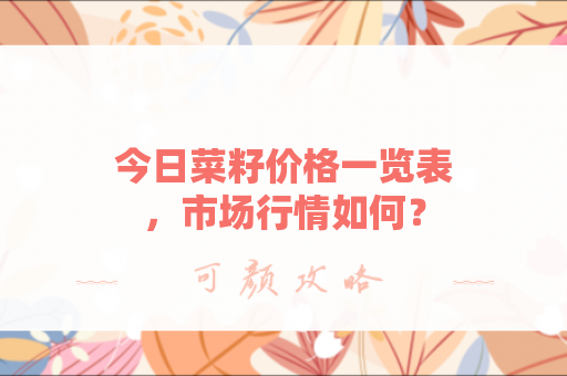 今日菜籽价格一览表，市场行情如何？