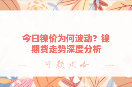 今日镍价为何波动？镍期货走势深度分析