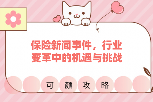 保险新闻事件，行业变革中的机遇与挑战