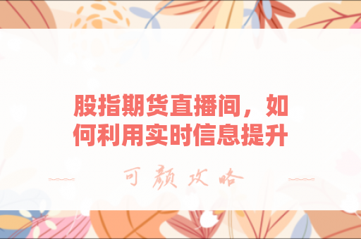 股指期货直播间，如何利用实时信息提升交易决策？