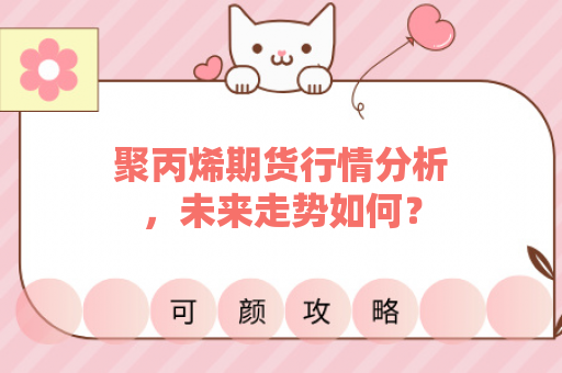 聚丙烯期货行情分析，未来走势如何？