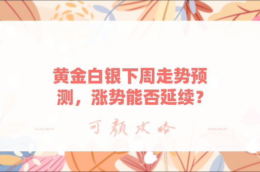 黄金白银下周走势预测，涨势能否延续？