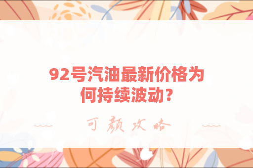 92号汽油最新价格为何持续波动？