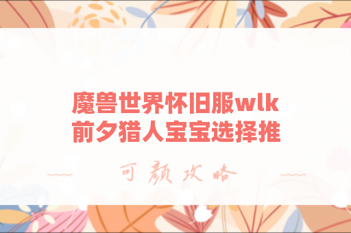 魔兽世界怀旧服wlk前夕猎人宝宝选择推荐