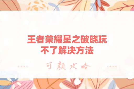 王者荣耀星之破晓玩不了解决方法